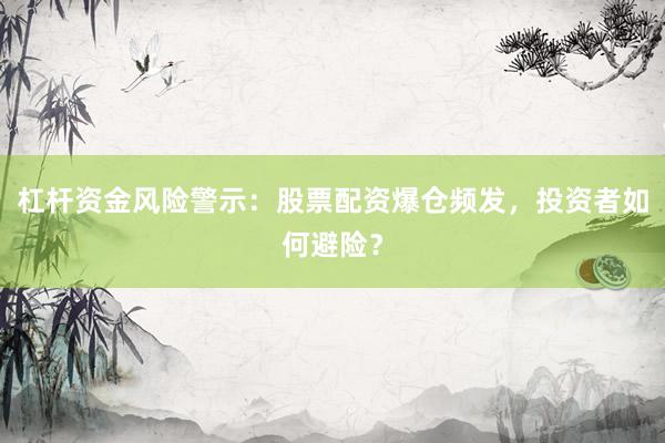 杠杆资金风险警示：股票配资爆仓频发，投资者如何避险？