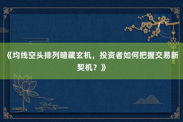 《均线空头排列暗藏玄机，投资者如何把握交易新契机？》