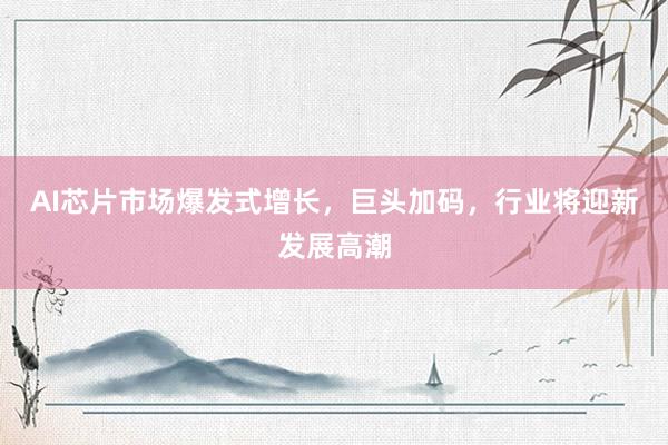 AI芯片市场爆发式增长，巨头加码，行业将迎新发展高潮