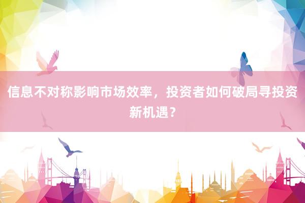信息不对称影响市场效率，投资者如何破局寻投资新机遇？
