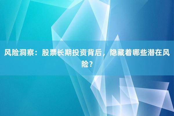 风险洞察：股票长期投资背后，隐藏着哪些潜在风险？
