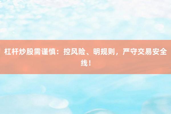 杠杆炒股需谨慎：控风险、明规则，严守交易安全线！