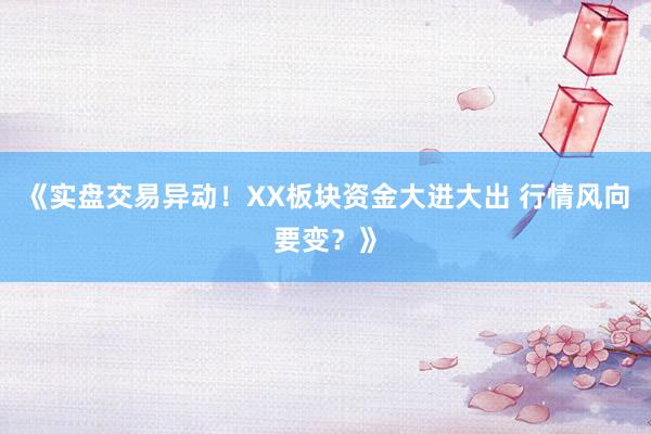 《实盘交易异动！XX板块资金大进大出 行情风向要变？》