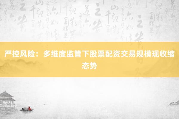 严控风险：多维度监管下股票配资交易规模现收缩态势
