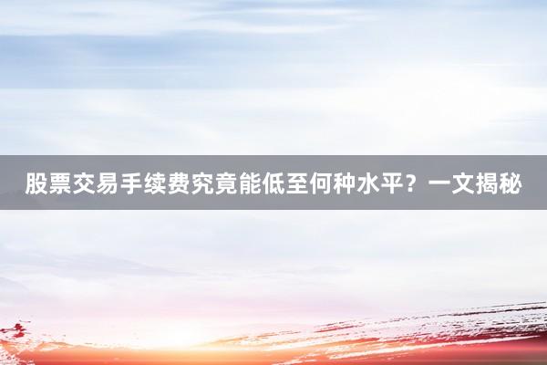 股票交易手续费究竟能低至何种水平？一文揭秘