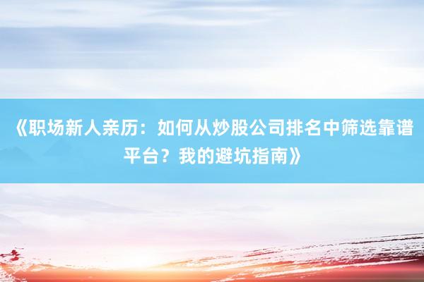 《职场新人亲历：如何从炒股公司排名中筛选靠谱平台？我的避坑指南》