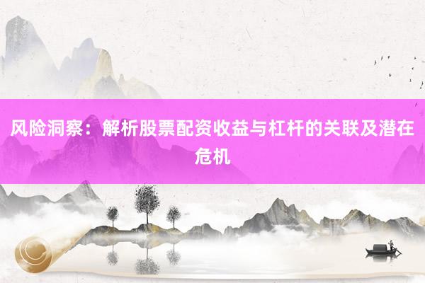 风险洞察：解析股票配资收益与杠杆的关联及潜在危机