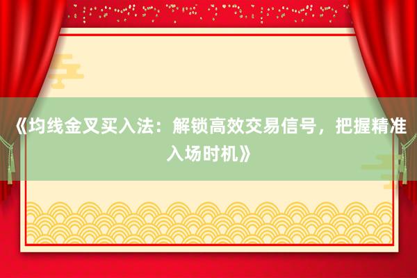 《均线金叉买入法：解锁高效交易信号，把握精准入场时机》