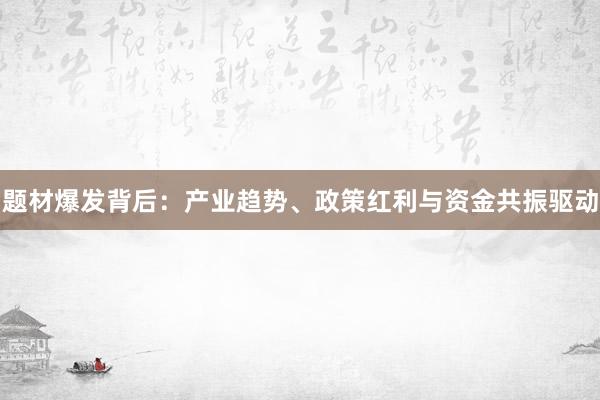 题材爆发背后：产业趋势、政策红利与资金共振驱动
