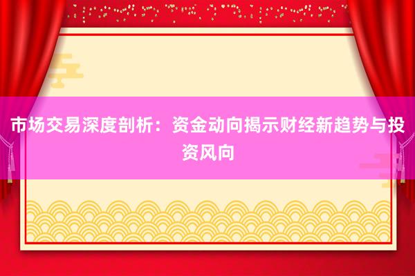 市场交易深度剖析：资金动向揭示财经新趋势与投资风向