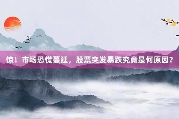 惊！市场恐慌蔓延，股票突发暴跌究竟是何原因？