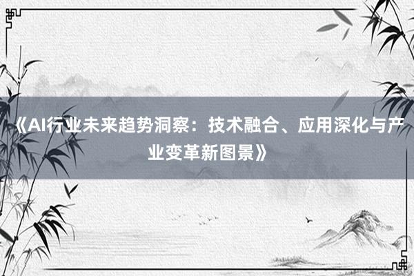 《AI行业未来趋势洞察：技术融合、应用深化与产业变革新图景》