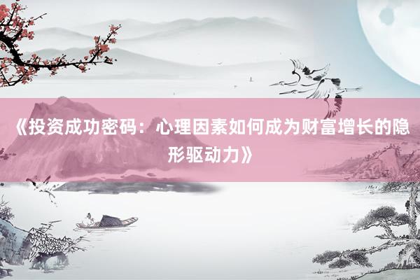 《投资成功密码：心理因素如何成为财富增长的隐形驱动力》