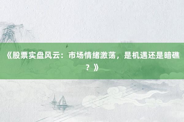 《股票实盘风云：市场情绪激荡，是机遇还是暗礁？》
