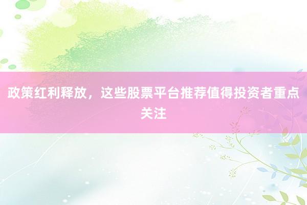 政策红利释放，这些股票平台推荐值得投资者重点关注