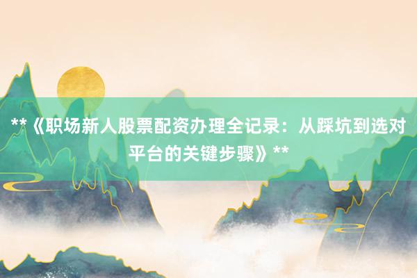 **《职场新人股票配资办理全记录：从踩坑到选对平台的关键步骤》**