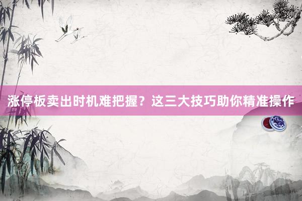 涨停板卖出时机难把握？这三大技巧助你精准操作