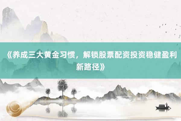 《养成三大黄金习惯，解锁股票配资投资稳健盈利新路径》