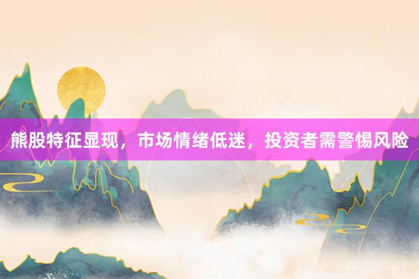 熊股特征显现，市场情绪低迷，投资者需警惕风险