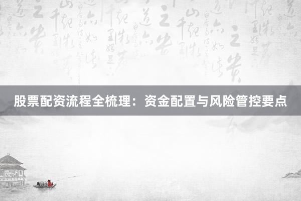 股票配资流程全梳理：资金配置与风险管控要点