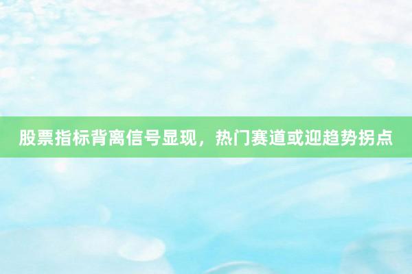 股票指标背离信号显现，热门赛道或迎趋势拐点