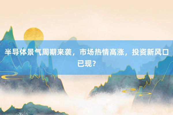 半导体景气周期来袭，市场热情高涨，投资新风口已现？