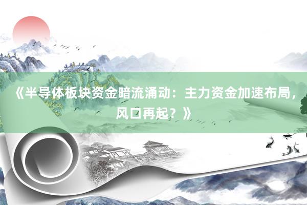 《半导体板块资金暗流涌动：主力资金加速布局，风口再起？》