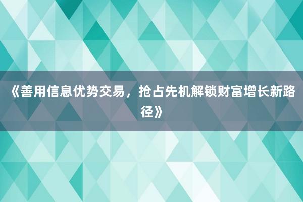 《善用信息优势交易，抢占先机解锁财富增长新路径》