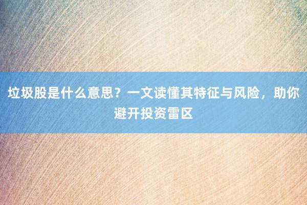 垃圾股是什么意思？一文读懂其特征与风险，助你避开投资雷区
