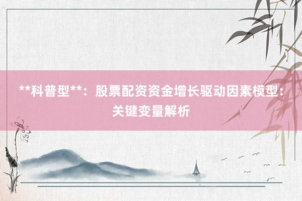 **科普型**：股票配资资金增长驱动因素模型：关键变量解析