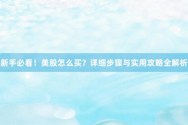 新手必看！美股怎么买？详细步骤与实用攻略全解析