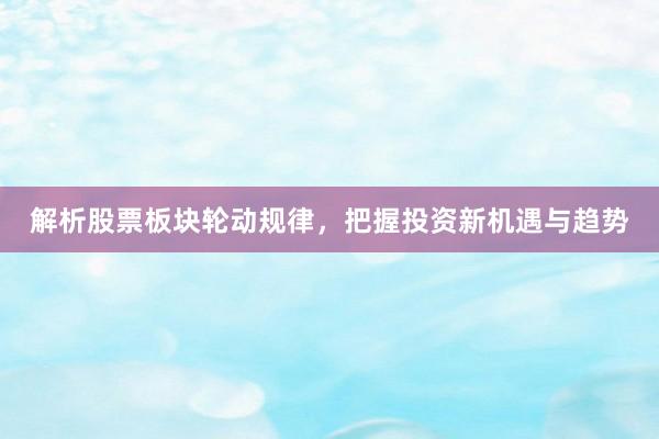 解析股票板块轮动规律，把握投资新机遇与趋势
