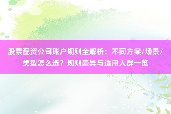 股票配资公司账户规则全解析：不同方案/场景/类型怎么选？规则差异与适用人群一览