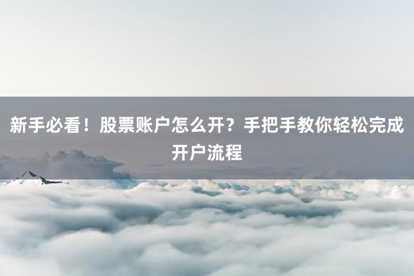 新手必看！股票账户怎么开？手把手教你轻松完成开户流程