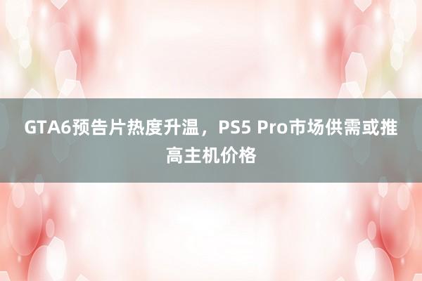 GTA6预告片热度升温，PS5 Pro市场供需或推高主机价格
