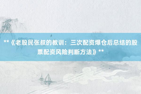 **《老股民张叔的教训：三次配资爆仓后总结的股票配资风险判断方法》**