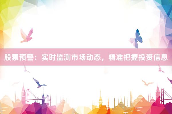 股票预警：实时监测市场动态，精准把握投资信息