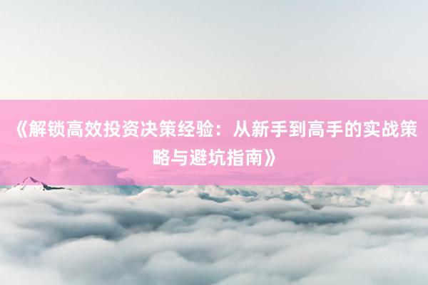 《解锁高效投资决策经验：从新手到高手的实战策略与避坑指南》