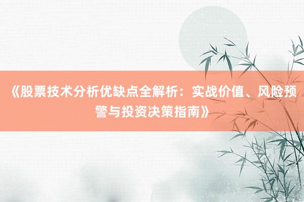 《股票技术分析优缺点全解析：实战价值、风险预警与投资决策指南》