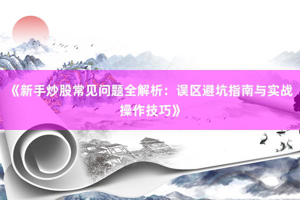 《新手炒股常见问题全解析：误区避坑指南与实战操作技巧》
