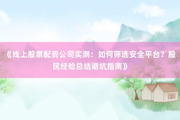 《线上股票配资公司实测：如何筛选安全平台？股民经验总结避坑指南》