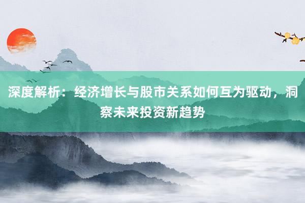 深度解析：经济增长与股市关系如何互为驱动，洞察未来投资新趋势