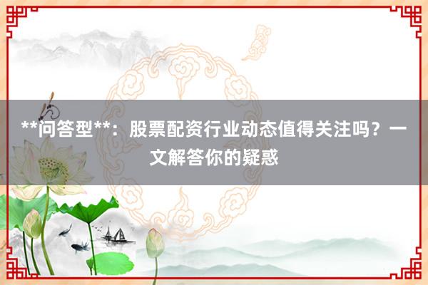 **问答型**：股票配资行业动态值得关注吗？一文解答你的疑惑