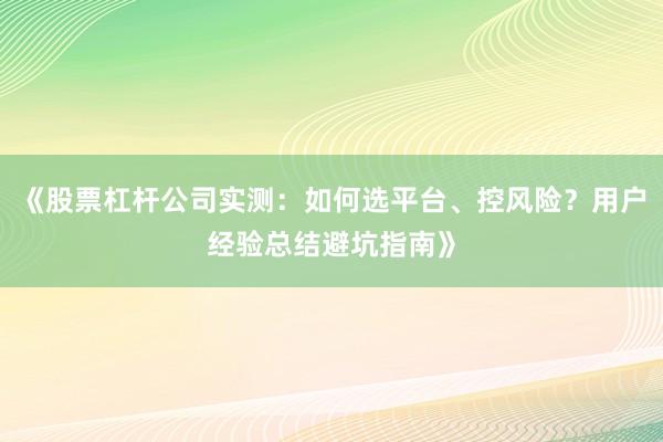 《股票杠杆公司实测：如何选平台、控风险？用户经验总结避坑指南》