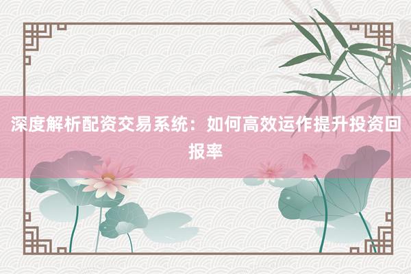 深度解析配资交易系统：如何高效运作提升投资回报率