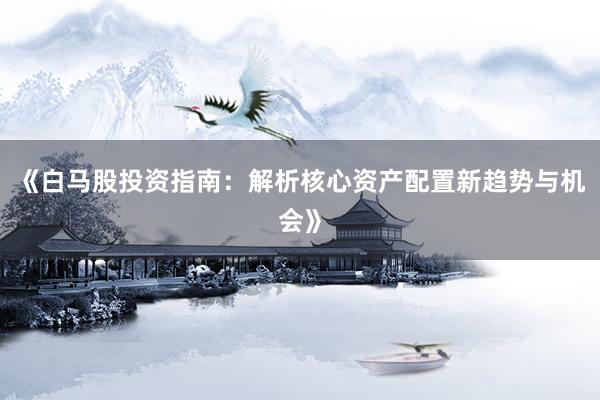 《白马股投资指南：解析核心资产配置新趋势与机会》