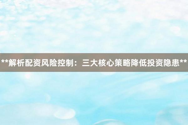 **解析配资风险控制：三大核心策略降低投资隐患**