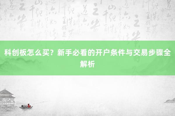 科创板怎么买？新手必看的开户条件与交易步骤全解析