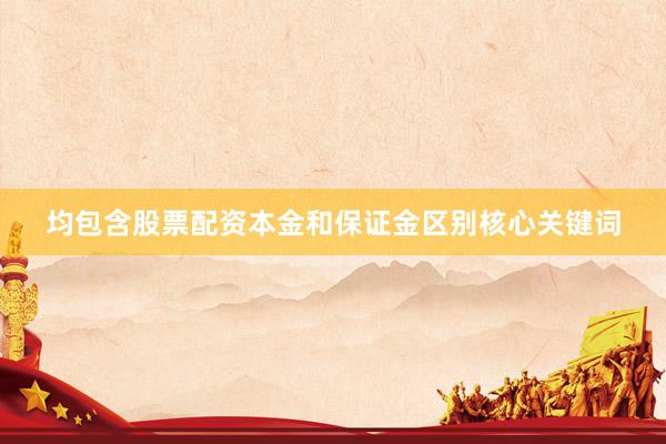 均包含股票配资本金和保证金区别核心关键词