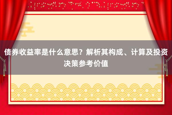 债券收益率是什么意思？解析其构成、计算及投资决策参考价值